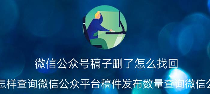 微信公众号稿子删了怎么找回 怎样查询微信公众平台稿件发布数量查询微信公？